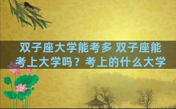 双子座大学能考多 双子座能考上大学吗？考上的什么大学